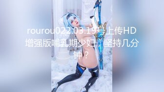 rourou022.03.19号上传HD增强版哺乳期少妇，坚持几分钟？