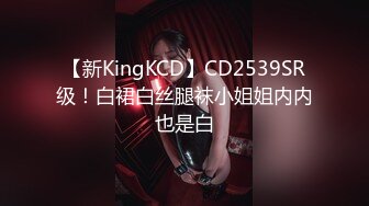 【新KingKCD】CD2539SR级！白裙白丝腿袜小姐姐内内也是白