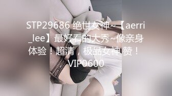 STP29686 绝世女神~【aerri_lee】最好看的大秀~像亲身体验！超清，极品女神 赞！ VIP0600