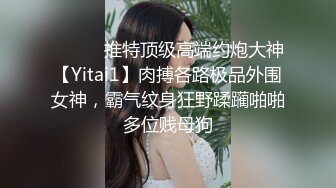 ⚫️⚫️推特顶级高端约炮大神【Yitai1】肉搏各路极品外围女神，霸气纹身狂野蹂躏啪啪多位贱母狗