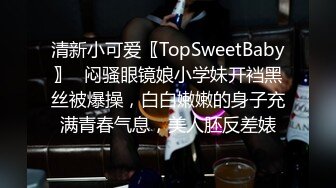 清新小可爱〖TopSweetBaby〗✿闷骚眼镜娘小学妹开裆黑丝被爆操，白白嫩嫩的身子充满青春气息，美人胚反差婊