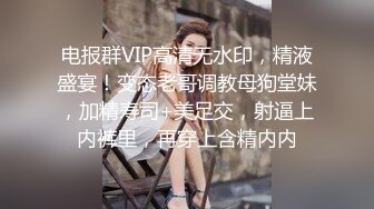 电报群VIP高清无水印，精液盛宴！变态老哥调教母狗堂妹，加精寿司+美足交，射逼上内裤里，再穿上含精内内