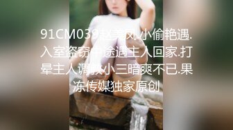 91CM039赵美凤.小偷艳遇.入室盗窃中途遇主人回家.打晕主人调教小三暗爽不已.果冻传媒独家原创