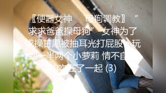 〖便器女神❤️母狗调教〗“求求爸爸操母狗” 女神为了求操甘愿被抽耳光打屁股，玩到一半两个小萝莉 情不自禁的吻在了一起 (3)