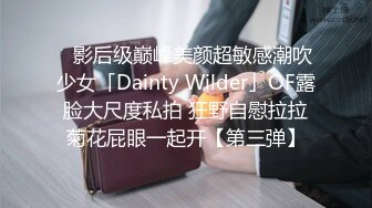 ✨影后级巅峰美颜超敏感潮吹少女「Dainty Wilder」OF露脸大尺度私拍 狂野自慰拉拉菊花屁眼一起开【第三弹】