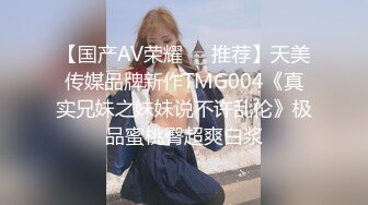 【国产AV荣耀❤️推荐】天美传媒品牌新作TMG004《真实兄妹之妹妹说不许乱伦》极品蜜桃臀超爽白浆