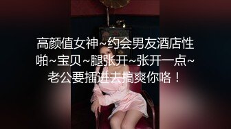 高颜值女神~约会男友酒店性啪~宝贝~腿张开~张开一点~老公要插进去搞爽你咯！