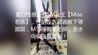 重口性感反差SM女王【Miss若依】，性感连衣裙调教下等厕奴，M手捧黄金吃掉，圣水伺候极致羞辱！