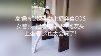 高颜值御姐美女主播穿着COS女警服  把自慰棒吸在炮友头上坐插 这也太会玩了!