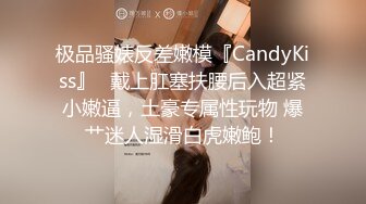 极品骚婊反差嫩模『CandyKiss』✿戴上肛塞扶腰后入超紧小嫩逼，土豪专属性玩物 爆艹迷人湿滑白虎嫩鲍！