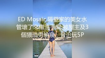 ED Mosaic 隔壁家的美女水管壞了來借洗手間 被屋主及3個猥瑣男偷窺、脅迫玩5P