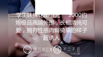 学生妹探花田伯光❤️3000约炮极品高端外围，长相清纯可爱，拥有性感肉臀骑乘的样子超诱人