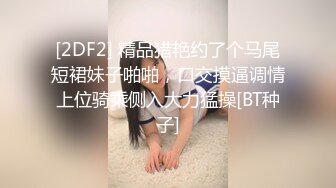 [2DF2] 精品猎艳约了个马尾短裙妹子啪啪，口交摸逼调情上位骑乘侧入大力猛操[BT种子]