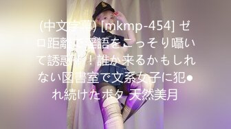 (中文字幕) [mkmp-454] ゼロ距離で淫語をこっそり囁いて誘惑！！誰か来るかもしれない図書室で文系女子に犯●れ続けたボク 天然美月