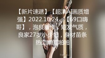 【新片速遞】【超清AI画质增强】2022.10.24，【69口嗨哥】，泡良新作，短发气质，良家27岁小少妇，身材苗条热恋期间啪啪