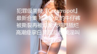 犯罪级美臀『Creamspot』最新合集 翘臀少女的牛仔裤被撕裂再被幻龙大鸡巴插烂 高潮痉挛白浆四溢 绝美淫叫 上 (2)