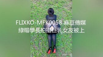 FLIXKO-MFK0058 麻豆傳媒 綠帽學長拍攝巨乳女友被上