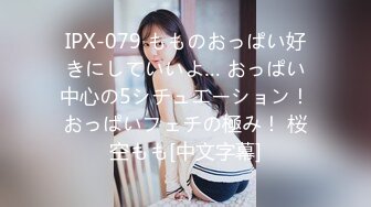 IPX-079 もものおっぱい好きにしていいよ… おっぱい中心の5シチュエーション！おっぱいフェチの極み！ 桜空もも[中文字幕]