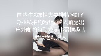 国内牛X绿帽夫妻推特网红YQ-K私拍约粉丝群P人前露出户外啪啪勾引外卖小哥情趣店老板绝对狠人