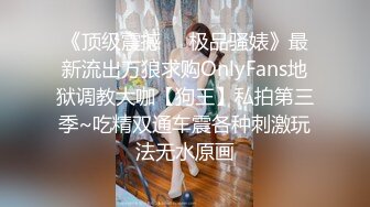 《顶级震撼㊙️极品骚婊》最新流出万狼求购OnlyFans地狱调教大咖【狗王】私拍第三季~吃精双通车震各种刺激玩法无水原画