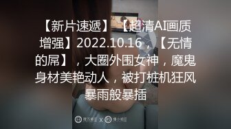 【新片速遞】 【超清AI画质增强】2022.10.16，【无情的屌】，大圈外围女神，魔鬼身材美艳动人，被打桩机狂风暴雨般暴插