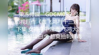 ✿果冻传媒✿ GDCM053 经典影视巨作《黄飞鸿与十三姨》下集 女神身中淫毒 飞鸿大屌爆肏鲜嫩白虎 超爽抽刺解毒