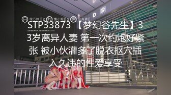 STP33873 【梦幻谷先生】33岁离异人妻 第一次约炮好紧张 被小伙灌多了脱衣抠穴插入久违的性爱享受