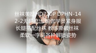 丝袜美腿HD720P DPHN-142-2无码流出 瑜伽学员紧身服长腿搭配丝袜 教练撕破丝袜 柔软一字马各种解锁姿势