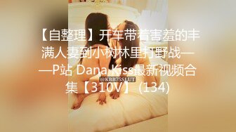 【自整理】开车带着害羞的丰满人妻到小树林里打野战——P站 Dana Kiss最新视频合集【310V】 (134)