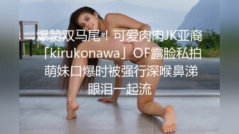 爆赞双马尾！可爱肉肉JK亚裔「kirukonawa」OF露脸私拍 萌妹口爆时被强行深喉鼻涕眼泪一起流