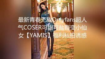 最新青春无敌Onlyfans超人气COSER可甜可盐百变小仙女【YAMIS】福利私拍诱惑