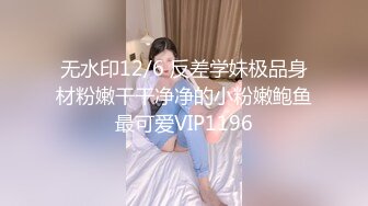 无水印12/6 反差学妹极品身材粉嫩干干净净的小粉嫩鲍鱼最可爱VIP1196