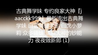 古典舞学妹 专约良家大神『jaacckk999』最新流出古典舞学妹 白富美留学生 白虎小萝莉 众多骚婊 羡慕大神的钞能力 夜夜做新郎 (1)