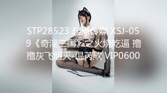 STP28523 起点传媒 XSJ-059《奇淫三国》之火烧吃逼 撸撸灰飞烟灭-温芮欣 VIP0600