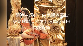 【新片速遞】黑框眼镜9分颜值美妞，带点清纯非常骚，说话嗲嗲，无毛骚逼顶级美腿，掰穴特写，大姨妈还没走完不能扣 ，浪叫呻吟诱人[1.14G/MP4/01:04:11]