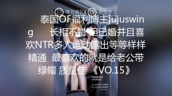 ❤️泰国OF福利博主jujuswing❤️ 长相不错 但已婚并且喜欢NTR多人运动露出等等样样精通  最喜欢的就是给老公带绿帽 质量佳 《VO.15》