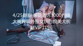 4/25最新 探花酒店3000约操大胸兼职外围女肤白貌美大长腿VIP1196