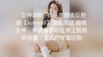 ✿女神调教✿极品高颜值反差婊〖sunwall〗顶级精盆 巅峰女神，外表有多端庄床上就有多淫荡，主人的专属玩物