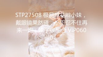 STP27508 极品麻花辫小妹，戴眼镜果然骚，小哥忍不住再来一炮，妹子很配合 VIP0600