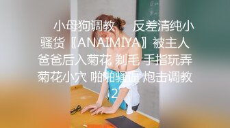 ❤️小母狗调教❤️反差清纯小骚货〖ANAIMIYA〗被主人爸爸后入菊花 剃毛 手指玩弄菊花小穴 啪啪骚逼 炮击调教2