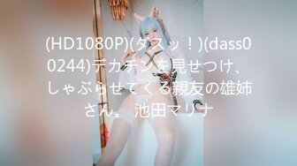 (HD1080P)(ダスッ！)(dass00244)デカチンを見せつけ、しゃぶらせてくる親友の雄姉さん。 池田マリナ