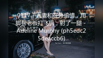 0117 - 人妻和在外偷情，用脚帮老板打飞机，射了一腿 - Adeline Murphy (ph5edc25deaccb6)